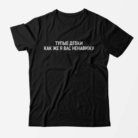 Футболка Тупые девки как же я вас ненавижу – печать на футболках.